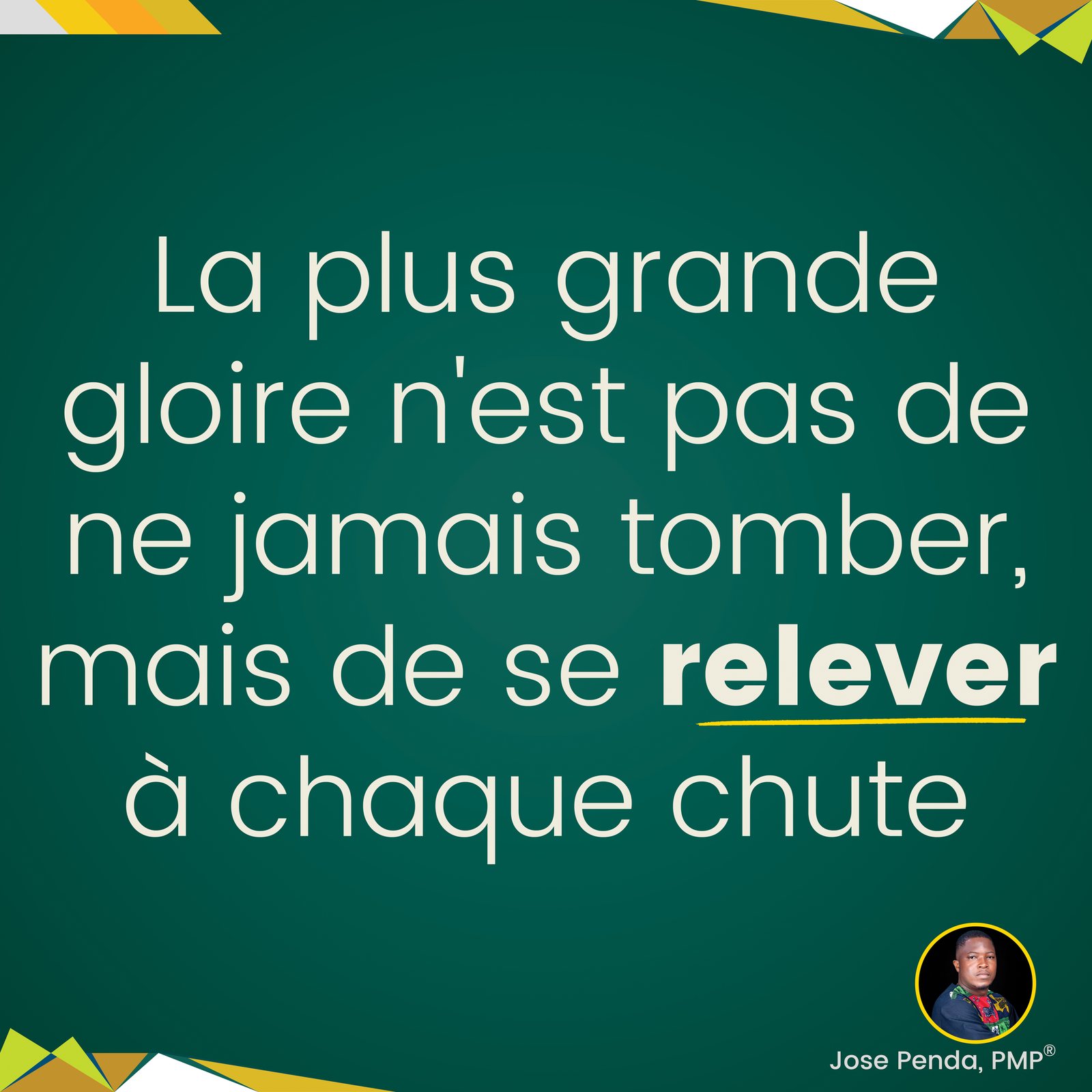 La plus grande gloire n'est pas de ne jamais tomber, mais de se relever à chaque chute - Jose Penda, PMP