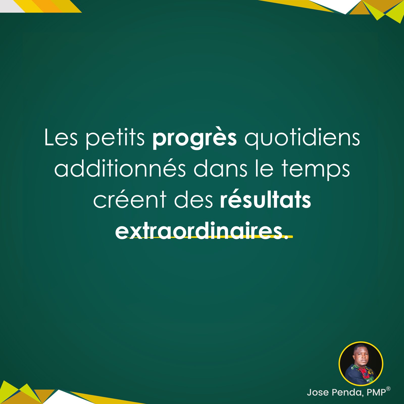 Les petits progrès quotidiens additionnés dans le temps créent des résultats extraordinaires - Jose Penda, PMP