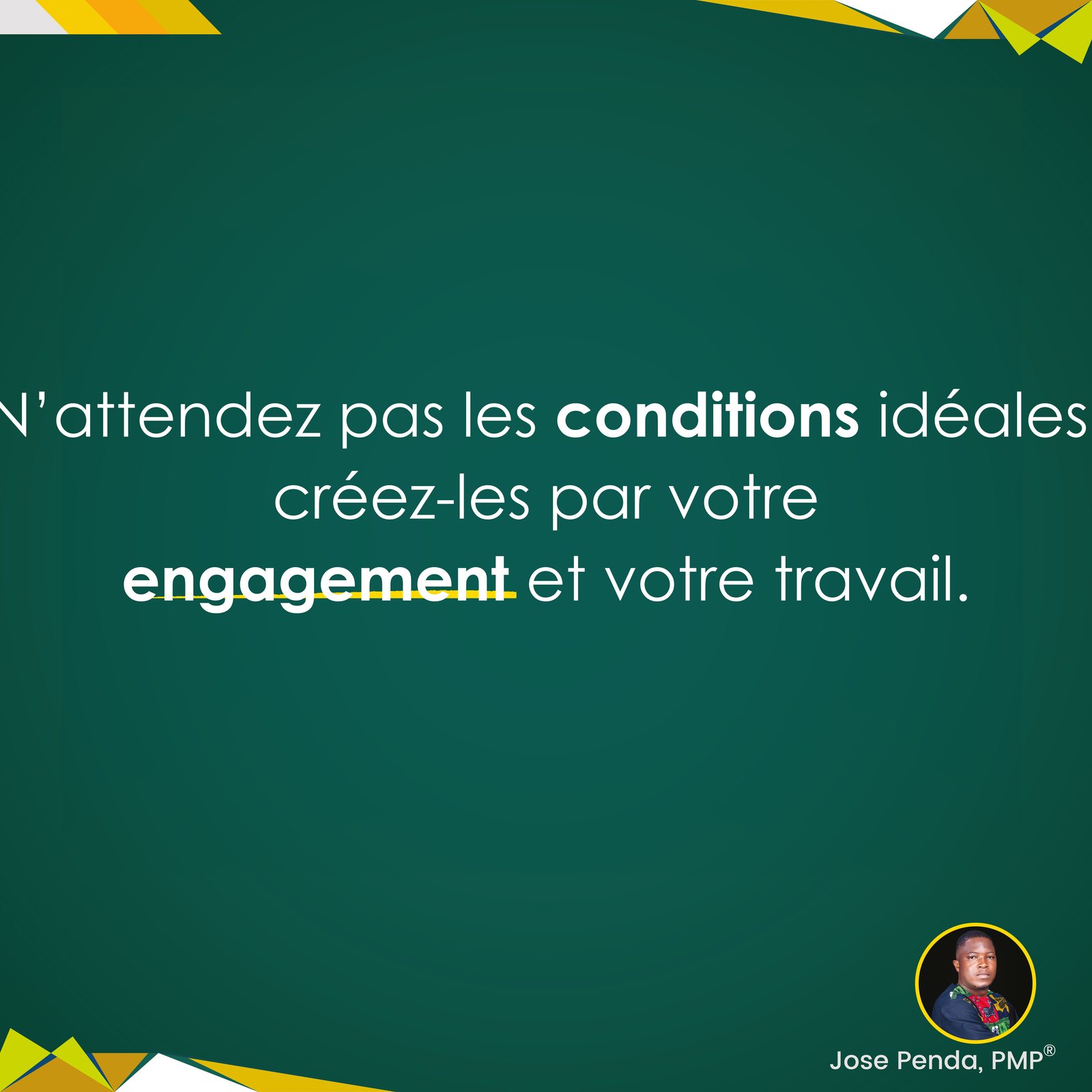 N'attendez pas les conditions idéales, créez-les par votre engagement et votre travail - Jose Penda, PMP