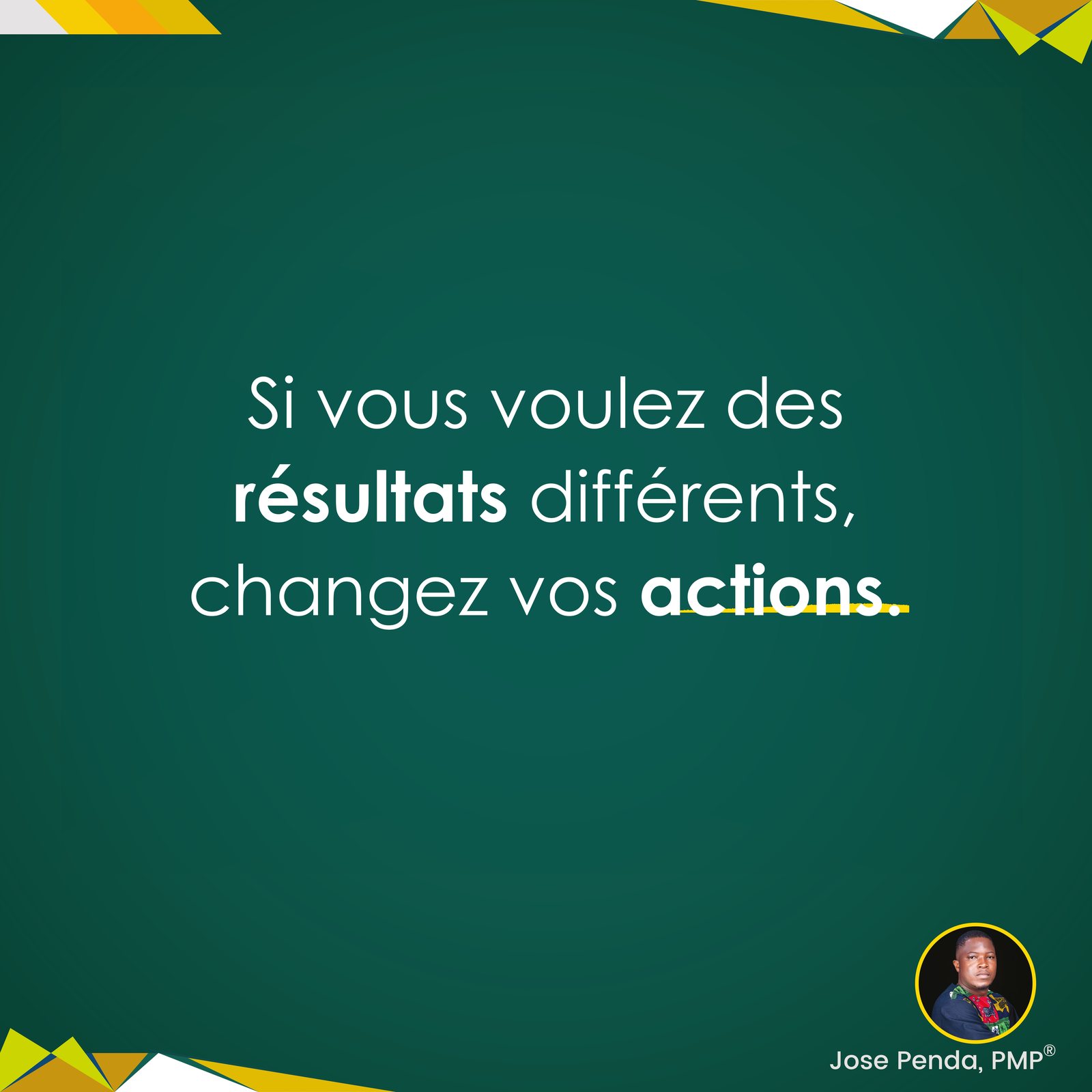Si vous voulez des résultats différents, changez vos actions - Jose Penda, PMP